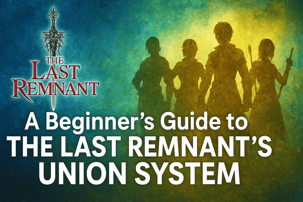 A Beginner’s Guide to The Last Remnant’s Union System – Explained the Way I Understand&nbsp;It